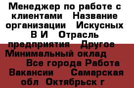 Менеджер по работе с клиентами › Название организации ­ Искусных В.И › Отрасль предприятия ­ Другое › Минимальный оклад ­ 19 000 - Все города Работа » Вакансии   . Самарская обл.,Октябрьск г.